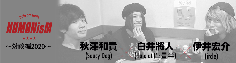 ircle presents「HUMANisM 〜対談編2020〜」秋澤 和貴（Saucy Dog）× 白井 將人（Halo at 四畳半）× 伊井 宏介（ircle）
