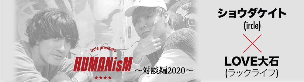 ircle presents「HUMANisM 〜対談編2020〜」LOVE大石（ラックライフ）× ショウダケイト（ircle）