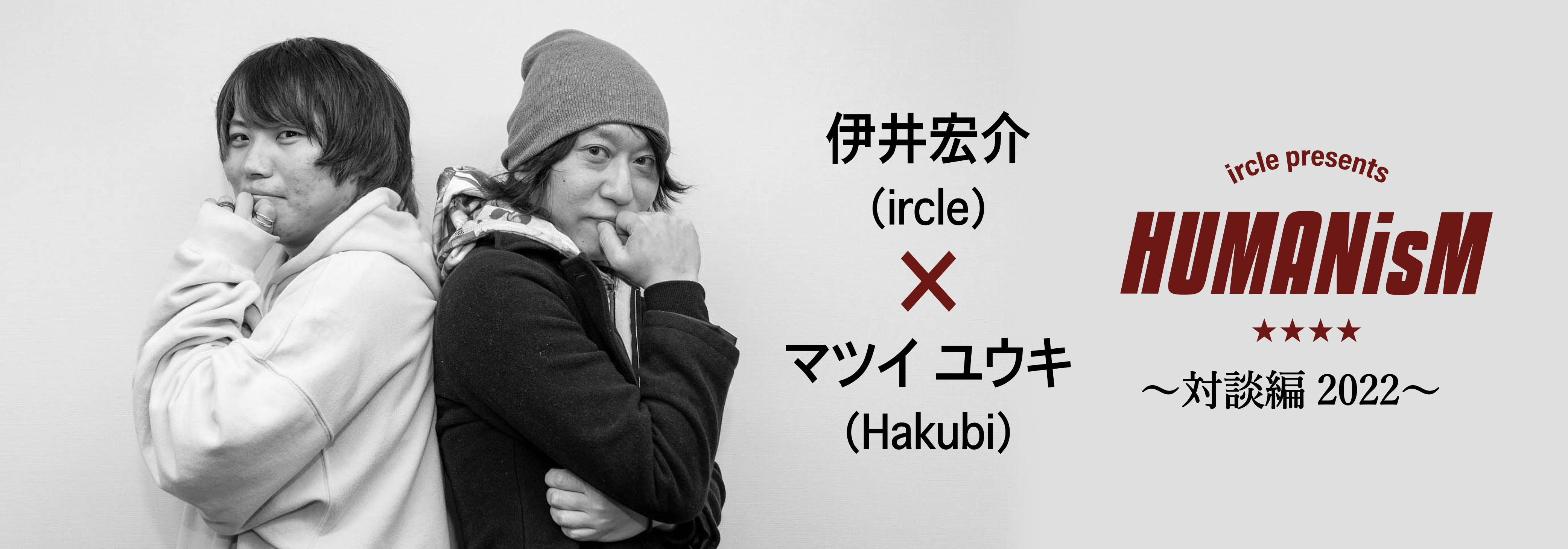 ircle pre.「HUMANisM〜対談編2022〜」マツイ ユウキ（Hakubi）× 伊井 宏介（ircle）